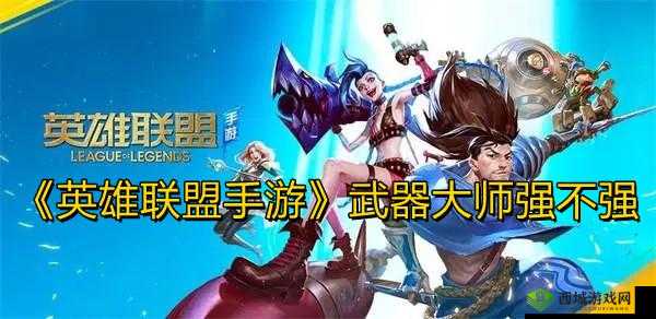 英雄联盟手游武器大师角色强度全面解析:实战表现技能特性与综合评估