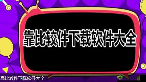 靠比较软件下载大全 app 免费,畅享更多精彩