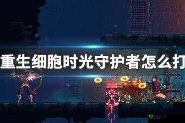 重生细胞时光守护者,图文攻略助你轻松通关
